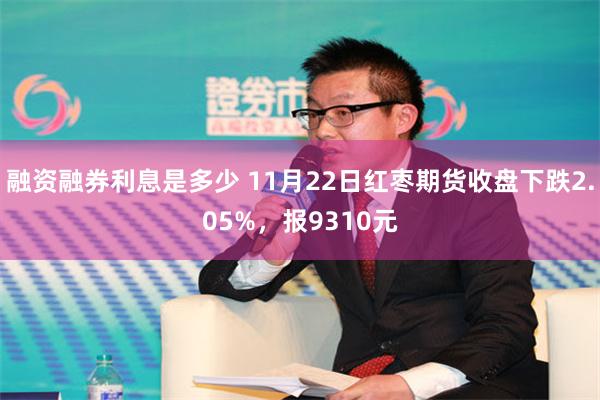 融资融券利息是多少 11月22日红枣期货收盘下跌2.05%，报9310元