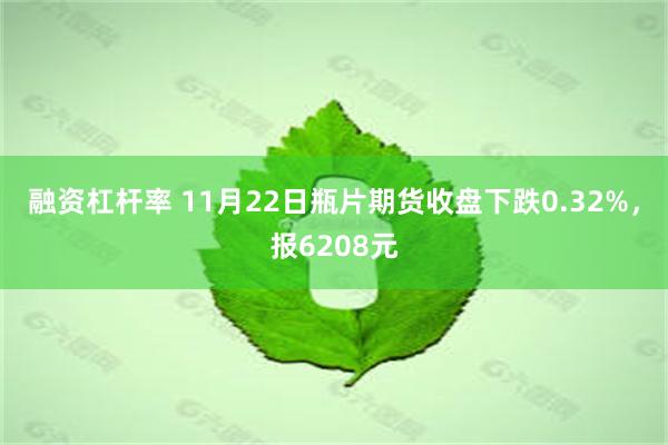 融资杠杆率 11月22日瓶片期货收盘下跌0.32%，报6208元