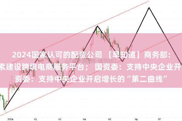 2024国家认可的配资公司 【早知道】商务部：支持有条件的地方探索建设跨境电商服务平台； 国资委：支持中央企业开启增长的“第二曲线”