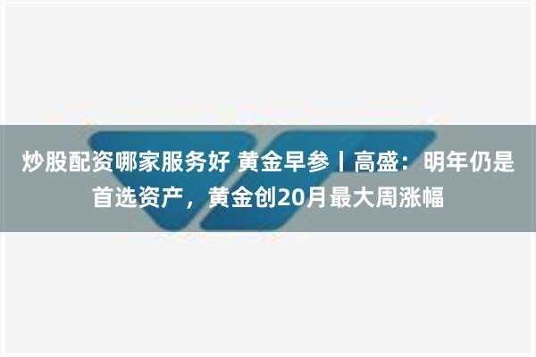 炒股配资哪家服务好 黄金早参丨高盛：明年仍是首选资产，黄金创20月最大周涨幅