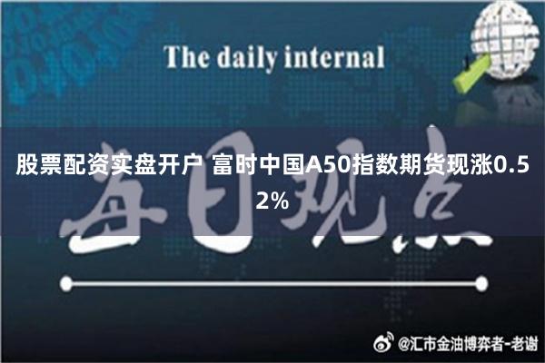 股票配资实盘开户 富时中国A50指数期货现涨0.52%