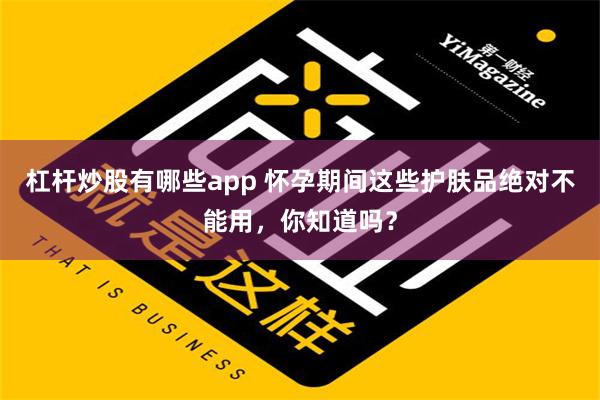 杠杆炒股有哪些app 怀孕期间这些护肤品绝对不能用，你知道吗？