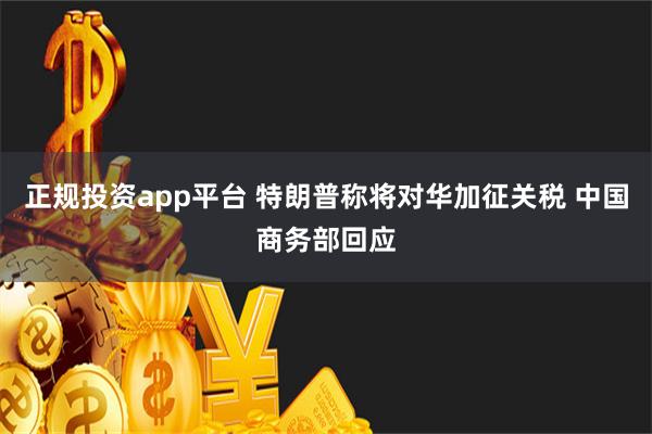 正规投资app平台 特朗普称将对华加征关税 中国商务部回应