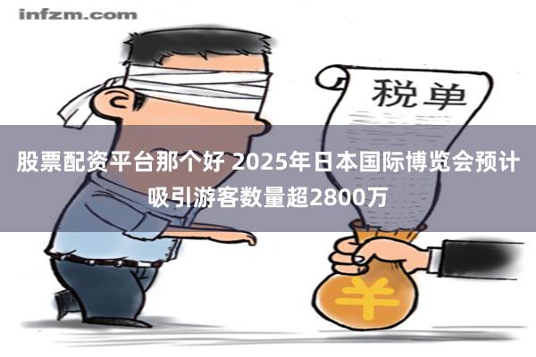 股票配资平台那个好 2025年日本国际博览会预计吸引游客数量超2800万