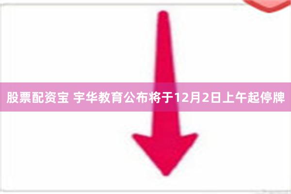 股票配资宝 宇华教育公布将于12月2日上午起停牌