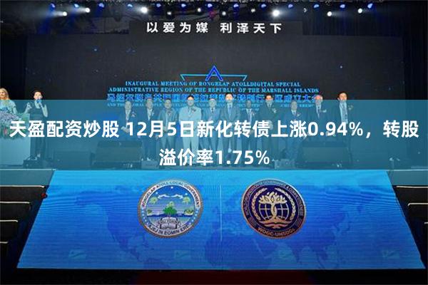 天盈配资炒股 12月5日新化转债上涨0.94%，转股溢价率1.75%