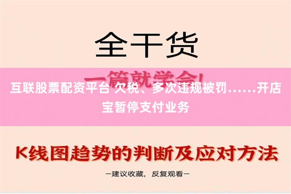 互联股票配资平台 欠税、多次违规被罚……开店宝暂停支付业务