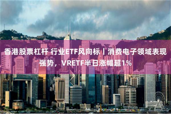 香港股票杠杆 行业ETF风向标丨消费电子领域表现强势，VRETF半日涨幅超1%