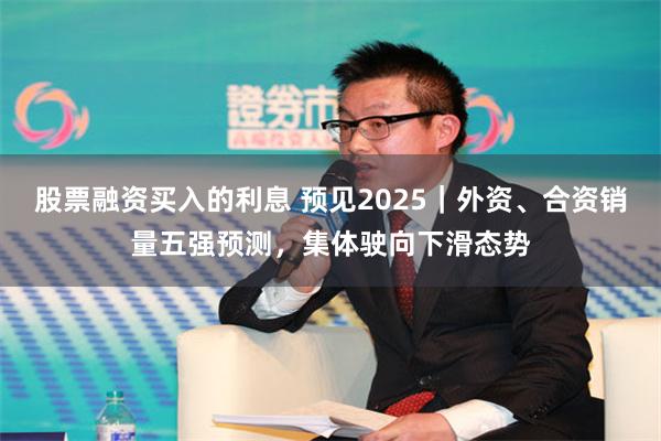 股票融资买入的利息 预见2025｜外资、合资销量五强预测，集体驶向下滑态势