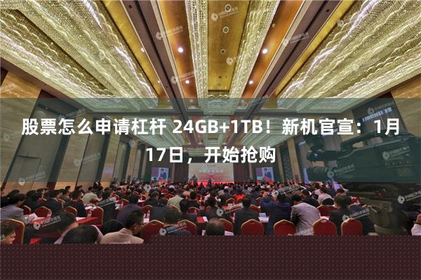 股票怎么申请杠杆 24GB+1TB！新机官宣：1月17日，开始抢购