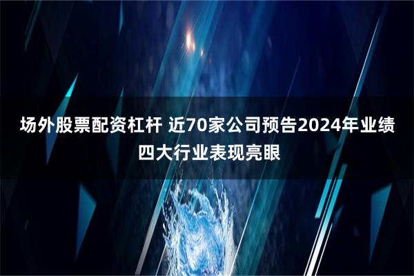 场外股票配资杠杆 近70家公司预告2024年业绩 四大行业表现亮眼