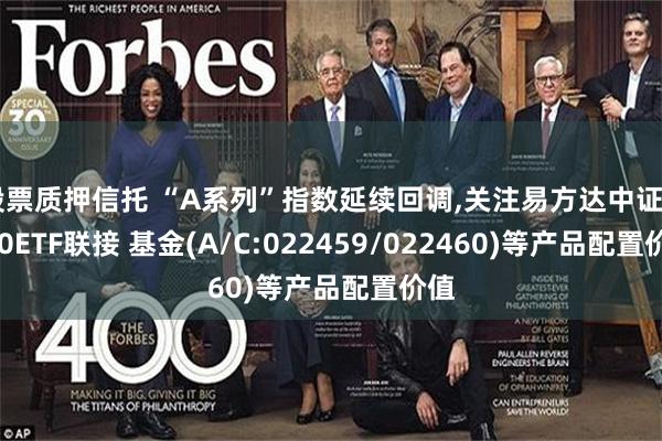 股票质押信托 “A系列”指数延续回调,关注易方达中证A500ETF联接 基金(A/C:022459/022460)等产品配置价值