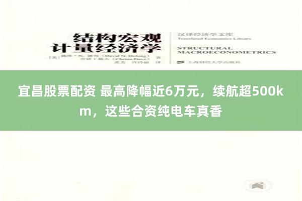 宜昌股票配资 最高降幅近6万元，续航超500km，这些合资纯电车真香