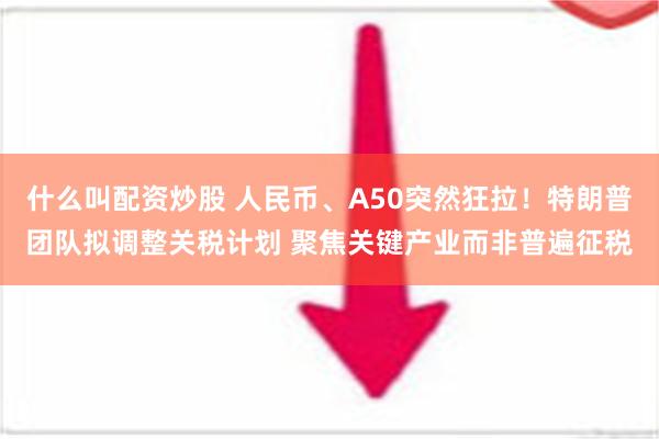 什么叫配资炒股 人民币、A50突然狂拉！特朗普团队拟调整关税计划 聚焦关键产业而非普遍征税