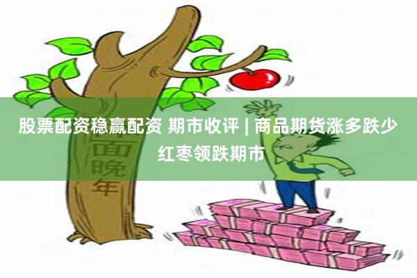 股票配资稳赢配资 期市收评 | 商品期货涨多跌少 红枣领跌期市