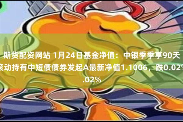 期货配资网站 1月24日基金净值：中银季季享90天滚动持有中短债债券发起A最新净值1.1006，跌0.02%