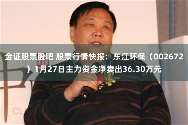 金证股票股吧 股票行情快报：东江环保（002672）1月27日主力资金净卖出36.30万元