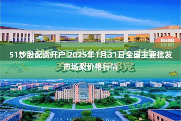 51炒股配资开户 2025年1月31日全国主要批发市场梨价格行情