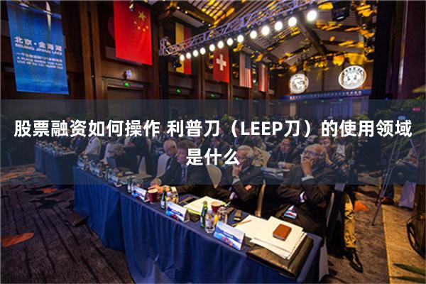 股票融资如何操作 利普刀（LEEP刀）的使用领域是什么